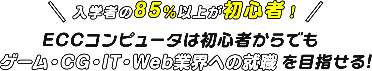 入学者の85％以上が初心者！ECCコンピュータは初心者からでもゲーム・CG・IT・Web業界への就職を目指せる！