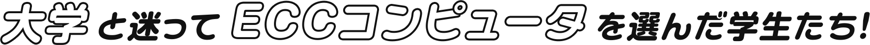 大学と迷ってECCコンピュータを選んだ学生たち！