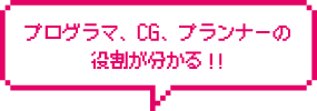 プログラマ、CG、プランナーの役割が分かる！！