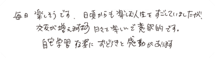 毎日楽しそうです。日頃からも楽しむ人生をすごしていましたが、交友が増えますます日々を楽しんで意欲的です。自宅学習する姿におどろきと感動があります。