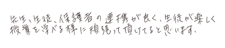 先生、生徒、保護者の連携が良く、生徒が楽しく授業を学べる様に頑張って頂けてると思います。