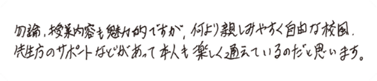 勿論、授業内容も魅力的ですが、何より親しみやすく自由な校風、先生方のサポートなどがあって本人も楽しく通えているのだと思います。