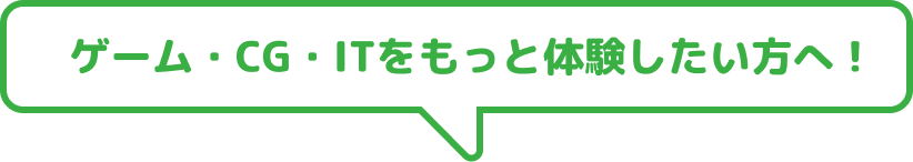 ゲーム・CG・ITをもっと体験したい方へ！