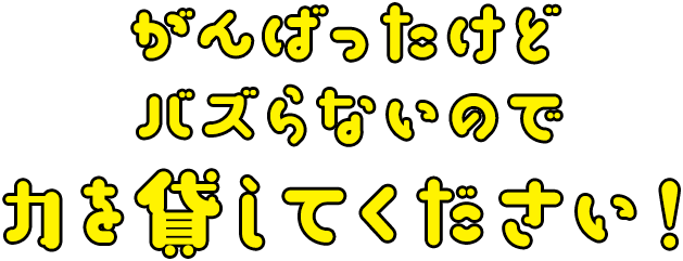 がんばったけどバズらないので力を貸してください！
