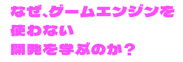 なぜ、ゲームエンジンを使わない開発を学ぶのか？