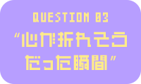 question 03 心が折れそう だった瞬間