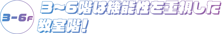 3-6F 3～6階は機能性を重視した教室階！