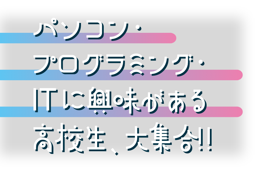 パソコン・プログラミング・ITに興味ある高校生、大集合‼